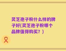 灵芝孢子粉什么样的牌子好(灵芝孢子粉哪个品牌值得购买？)
