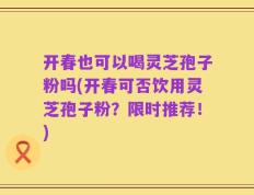 开春也可以喝灵芝孢子粉吗(开春可否饮用灵芝孢子粉？限时推荐！)