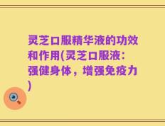 灵芝口服精华液的功效和作用(灵芝口服液：强健身体，增强免疫力)