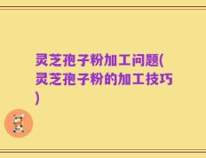 灵芝孢子粉加工问题(灵芝孢子粉的加工技巧)