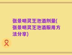 张景明灵芝泡酒剂量(张景明灵芝泡酒服用方法分享)
