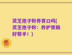 灵芝孢子粉养胃口吗(灵芝孢子粉：养护胃肠好帮手！)