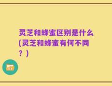 灵芝和蜂蜜区别是什么(灵芝和蜂蜜有何不同？)