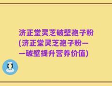 济正堂灵芝破壁孢子粉(济正堂灵芝孢子粉——破壁提升营养价值)