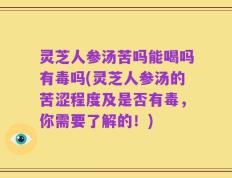 灵芝人参汤苦吗能喝吗有毒吗(灵芝人参汤的苦涩程度及是否有毒，你需要了解的！)
