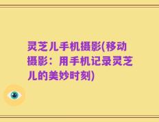 灵芝儿手机摄影(移动摄影：用手机记录灵芝儿的美妙时刻)