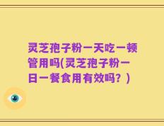 灵芝孢子粉一天吃一顿管用吗(灵芝孢子粉一日一餐食用有效吗？)