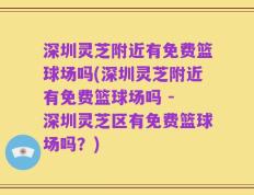 深圳灵芝附近有免费篮球场吗(深圳灵芝附近有免费篮球场吗 - 深圳灵芝区有免费篮球场吗？)