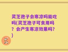 灵芝孢子会寒凉吗能吃吗(灵芝孢子可食用吗？会产生寒凉效果吗？)