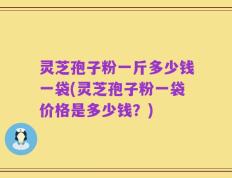 灵芝孢子粉一斤多少钱一袋(灵芝孢子粉一袋价格是多少钱？)