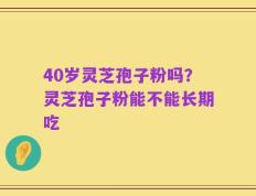40岁灵芝孢子粉吗？灵芝孢子粉能不能长期吃