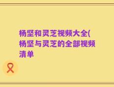 杨坚和灵芝视频大全(杨坚与灵芝的全部视频清单