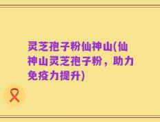 灵芝孢子粉仙神山(仙神山灵芝孢子粉，助力免疫力提升)