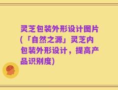 灵芝包装外形设计图片(「自然之源」灵芝内包装外形设计，提高产品识别度)
