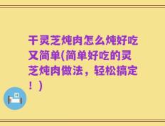 干灵芝炖肉怎么炖好吃又简单(简单好吃的灵芝炖肉做法，轻松搞定！)