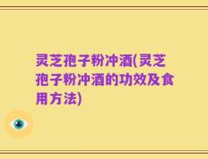 灵芝孢子粉冲酒(灵芝孢子粉冲酒的功效及食用方法)