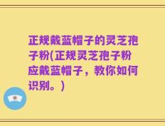 正规戴蓝帽子的灵芝孢子粉(正规灵芝孢子粉应戴蓝帽子，教你如何识别。)