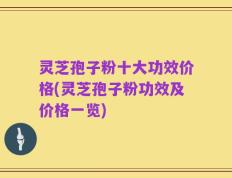 灵芝孢子粉十大功效价格(灵芝孢子粉功效及价格一览)