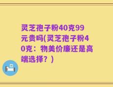灵芝孢子粉40克99元贵吗(灵芝孢子粉40克：物美价廉还是高端选择？)