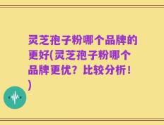 灵芝孢子粉哪个品牌的更好(灵芝孢子粉哪个品牌更优？比较分析！)