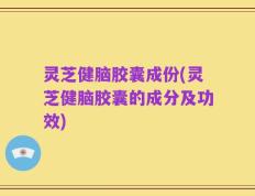 灵芝健脑胶囊成份(灵芝健脑胶囊的成分及功效)
