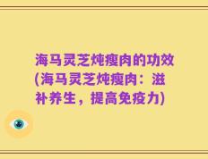 海马灵芝炖瘦肉的功效(海马灵芝炖瘦肉：滋补养生，提高免疫力)