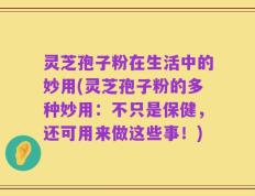 灵芝孢子粉在生活中的妙用(灵芝孢子粉的多种妙用：不只是保健，还可用来做这些事！)