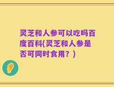 灵芝和人参可以吃吗百度百科(灵芝和人参是否可同时食用？)
