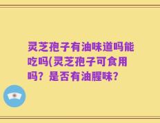 灵芝孢子有油味道吗能吃吗(灵芝孢子可食用吗？是否有油腥味？