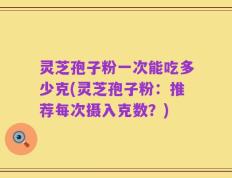 灵芝孢子粉一次能吃多少克(灵芝孢子粉：推荐每次摄入克数？)