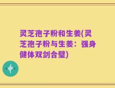 灵芝孢子粉和生姜(灵芝孢子粉与生姜：强身健体双剑合璧)