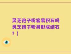 灵芝孢子粉容易积石吗灵芝孢子粉易形成结石？)