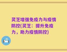 灵芝增强免疫力与疫情防控(灵芝：提升免疫力，助力疫情防控)