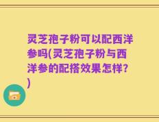 灵芝孢子粉可以配西洋参吗(灵芝孢子粉与西洋参的配搭效果怎样？)