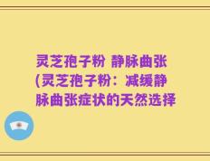 灵芝孢子粉 静脉曲张(灵芝孢子粉：减缓静脉曲张症状的天然选择