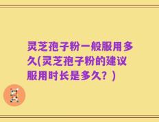 灵芝孢子粉一般服用多久(灵芝孢子粉的建议服用时长是多久？)