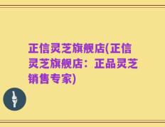 正信灵芝旗舰店(正信灵芝旗舰店：正品灵芝销售专家)