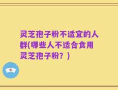 灵芝孢子粉不适宜的人群(哪些人不适合食用灵芝孢子粉？)