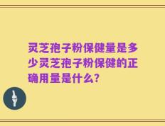 灵芝孢子粉保健量是多少灵芝孢子粉保健的正确用量是什么？