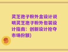 灵芝孢子粉外盒设计说明灵芝孢子粉外包装设计指南：创新设计抢夺市场份额)