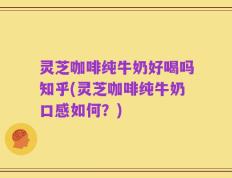 灵芝咖啡纯牛奶好喝吗知乎(灵芝咖啡纯牛奶口感如何？)