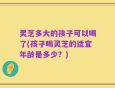 灵芝多大的孩子可以喝了(孩子喝灵芝的适宜年龄是多少？)