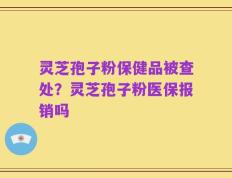灵芝孢子粉保健品被查处？灵芝孢子粉医保报销吗