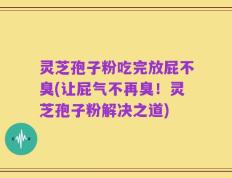 灵芝孢子粉吃完放屁不臭(让屁气不再臭！灵芝孢子粉解决之道)