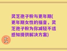 灵芝孢子粉与更年期(更年期女性的福音，灵芝孢子粉为你减轻不适感知提供解决方案)