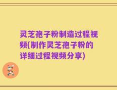 灵芝孢子粉制造过程视频(制作灵芝孢子粉的详细过程视频分享)