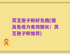 灵芝孢子粉好东西(提高免疫力有效期长！灵芝孢子粉推荐)