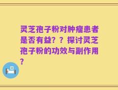 灵芝孢子粉对肿瘤患者是否有益？？探讨灵芝孢子粉的功效与副作用？