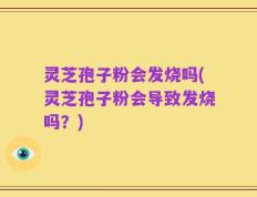 灵芝孢子粉会发烧吗(灵芝孢子粉会导致发烧吗？)