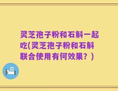 灵芝孢子粉和石斛一起吃(灵芝孢子粉和石斛联合使用有何效果？)